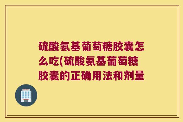 硫酸氨基葡萄糖胶囊怎么吃(硫酸氨基葡萄糖胶囊的正确用法和剂量