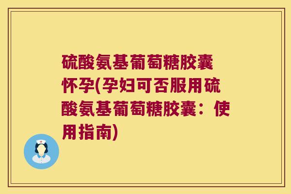 硫酸氨基葡萄糖胶囊 怀孕(孕妇可否服用硫酸氨基葡萄糖胶囊：使用指南)