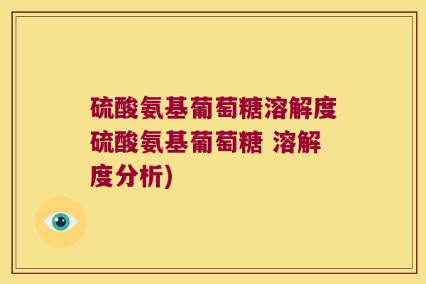 硫酸氨基葡萄糖溶解度硫酸氨基葡萄糖 溶解度分析)
