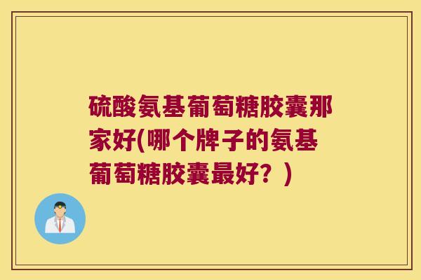 硫酸氨基葡萄糖胶囊那家好(哪个牌子的氨基葡萄糖胶囊最好?)