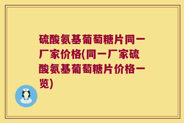 硫酸氨基葡萄糖片同一厂家价格(同一厂家硫酸氨基葡萄糖片价格一览)