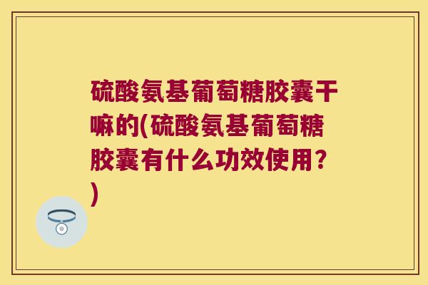 硫酸氨基葡萄糖胶囊干嘛的(硫酸氨基葡萄糖胶囊有什么功效使用?)