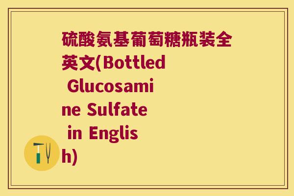 硫酸氨基葡萄糖瓶装全英文(Bottled Glucosamine Sulfate in English)