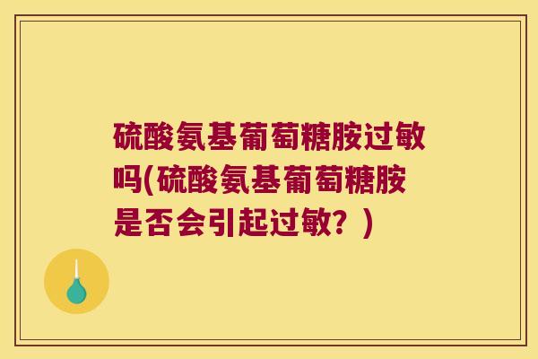 硫酸氨基葡萄糖胺过敏吗(硫酸氨基葡萄糖胺是否会引起过敏?)