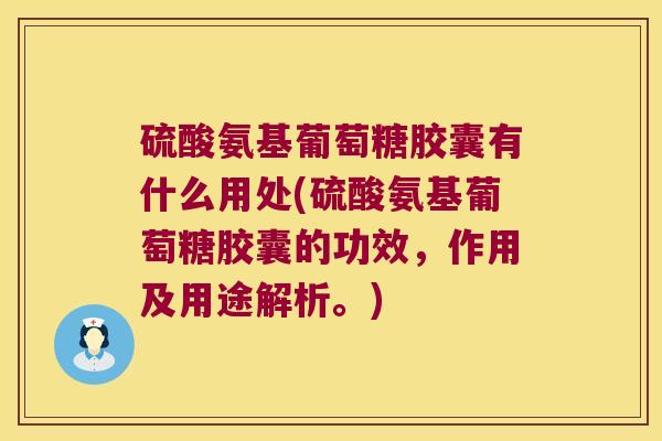 硫酸氨基葡萄糖胶囊有什么用处(硫酸氨基葡萄糖胶囊的功效,作用及用途解析。)
