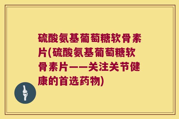 硫酸氨基葡萄糖软骨素片(硫酸氨基葡萄糖软骨素片——关注关节健康的首选药物)