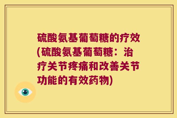 硫酸氨基葡萄糖的疗效(硫酸氨基葡萄糖:治疗关节疼痛和改善关节功能的有效药物)