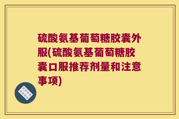 硫酸氨基葡萄糖胶囊外服(硫酸氨基葡萄糖胶囊口服推荐剂量和注意事项)