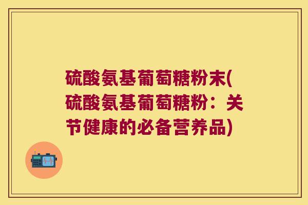 硫酸氨基葡萄糖粉末(硫酸氨基葡萄糖粉:关节健康的必备营养品)