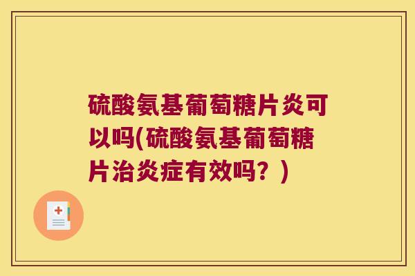 硫酸氨基葡萄糖片炎可以吗(硫酸氨基葡萄糖片治炎症有效吗?)