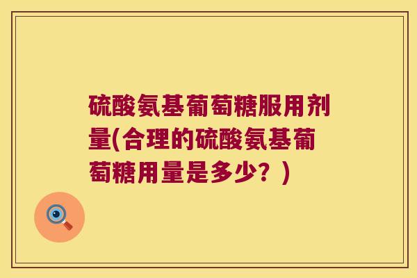 硫酸氨基葡萄糖服用剂量(合理的硫酸氨基葡萄糖用量是多少?)