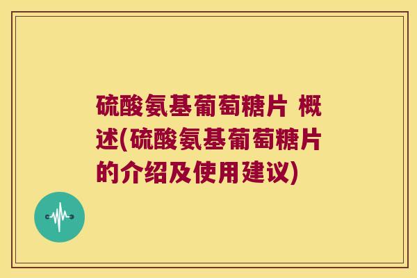 硫酸氨基葡萄糖片 概述(硫酸氨基葡萄糖片的介绍及使用建议)