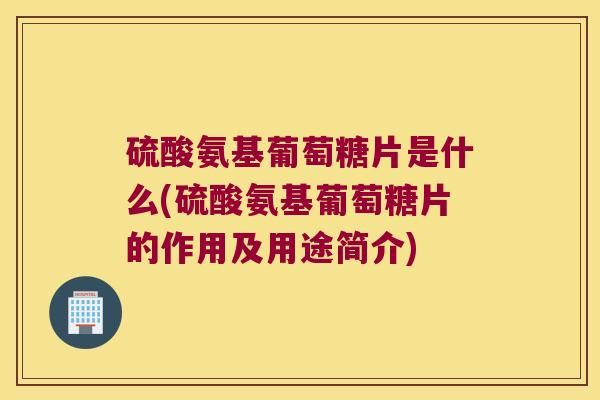 硫酸氨基葡萄糖片是什么(硫酸氨基葡萄糖片的作用及用途简介)