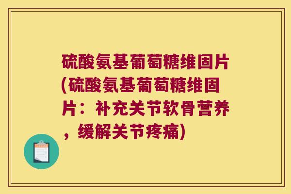 硫酸氨基葡萄糖维固片(硫酸氨基葡萄糖维固片:补充关节软骨营养,缓解关节疼痛)