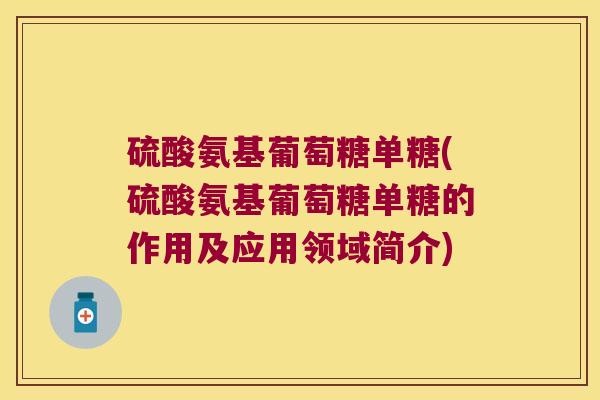 硫酸氨基葡萄糖单糖(硫酸氨基葡萄糖单糖的作用及应用领域简介)