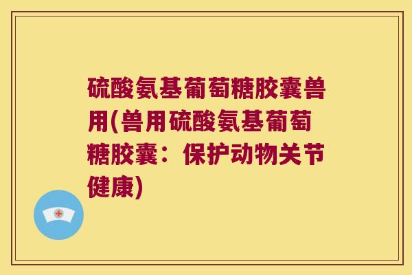 硫酸氨基葡萄糖胶囊兽用(兽用硫酸氨基葡萄糖胶囊:保护动物关节健康)