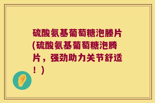硫酸氨基葡萄糖泡塍片(硫酸氨基葡萄糖泡腾片,强劲助力关节舒适!)