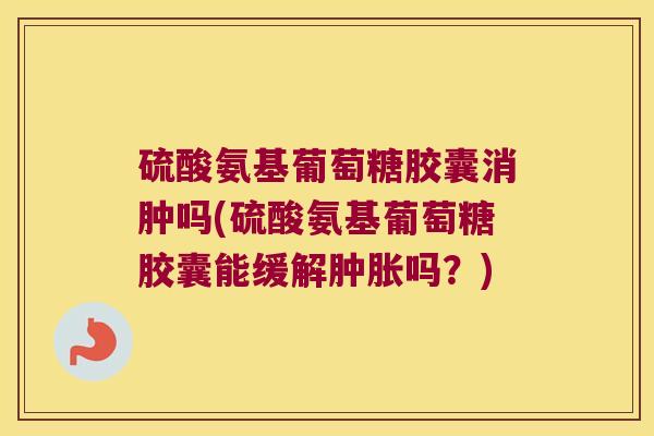 硫酸氨基葡萄糖胶囊消肿吗(硫酸氨基葡萄糖胶囊能缓解肿胀吗?)