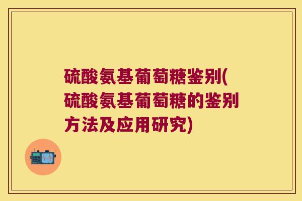 硫酸氨基葡萄糖鉴别(硫酸氨基葡萄糖的鉴别方法及应用研究)