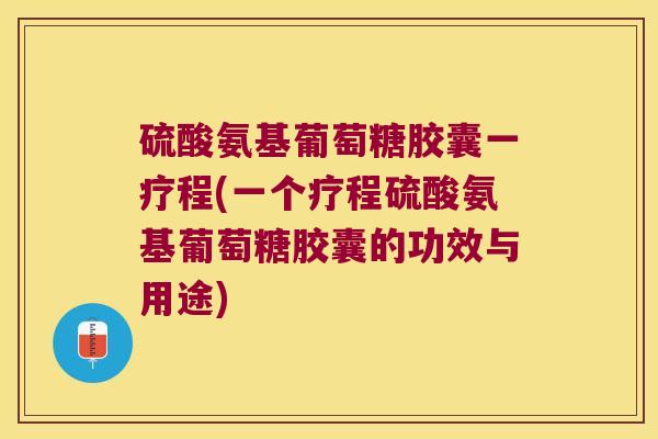 硫酸氨基葡萄糖胶囊一疗程(一个疗程硫酸氨基葡萄糖胶囊的功效与用途)