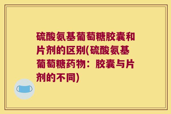 硫酸氨基葡萄糖胶囊和片剂的区别(硫酸氨基葡萄糖药物:胶囊与片剂的不同)