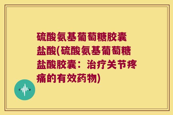 硫酸氨基葡萄糖胶囊 盐酸(硫酸氨基葡萄糖盐酸胶囊：治疗关节疼痛的有效药物)