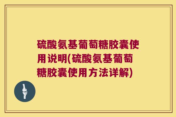硫酸氨基葡萄糖胶囊使用说明(硫酸氨基葡萄糖胶囊使用方法详解)