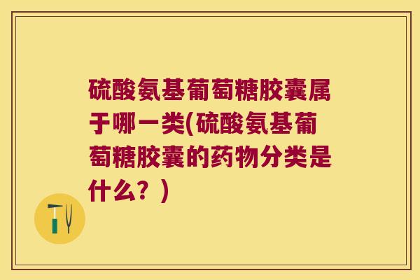 硫酸氨基葡萄糖胶囊属于哪一类(硫酸氨基葡萄糖胶囊的药物分类是什么?)