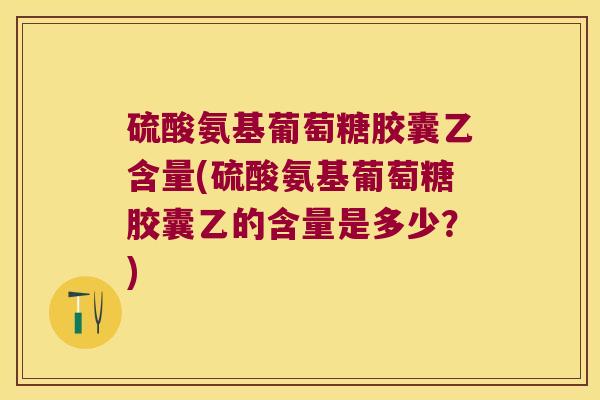硫酸氨基葡萄糖胶囊乙含量(硫酸氨基葡萄糖胶囊乙的含量是多少?)