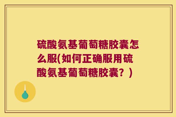 硫酸氨基葡萄糖胶囊怎么服(如何正确服用硫酸氨基葡萄糖胶囊?)