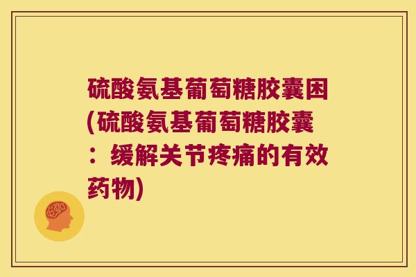 硫酸氨基葡萄糖胶囊困(硫酸氨基葡萄糖胶囊:缓解关节疼痛的有效药物)