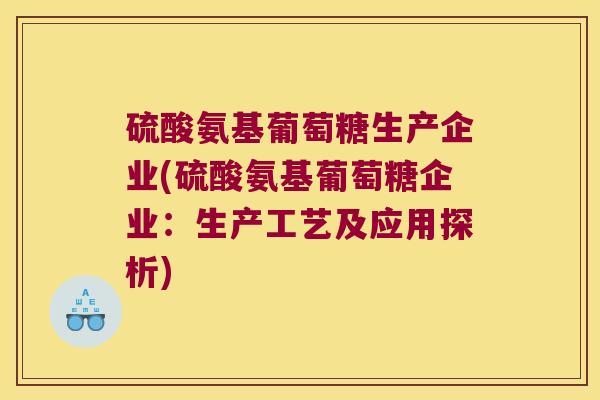 硫酸氨基葡萄糖生产企业(硫酸氨基葡萄糖企业:生产工艺及应用探析)