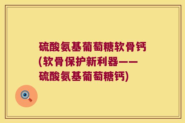 硫酸氨基葡萄糖软骨钙(软骨保护新利器——硫酸氨基葡萄糖钙) 硫酸氨基葡萄糖软骨钙(软骨保护新利器——硫酸氨基葡萄糖钙)