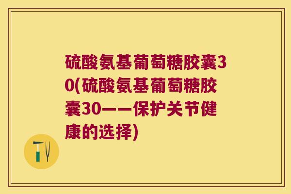 硫酸氨基葡萄糖胶囊30(硫酸氨基葡萄糖胶囊30——保护关节健康的选择)