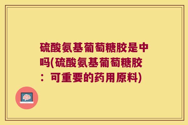 硫酸氨基葡萄糖胶是中吗(硫酸氨基葡萄糖胶:可重要的药用原料)