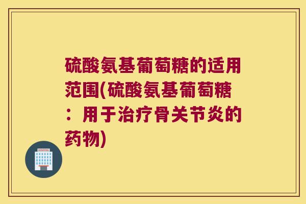 硫酸氨基葡萄糖的适用范围(硫酸氨基葡萄糖:用于治疗骨关节炎的药物)
