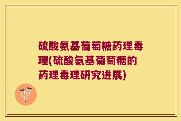 硫酸氨基葡萄糖药理毒理(硫酸氨基葡萄糖的药理毒理研究进展)