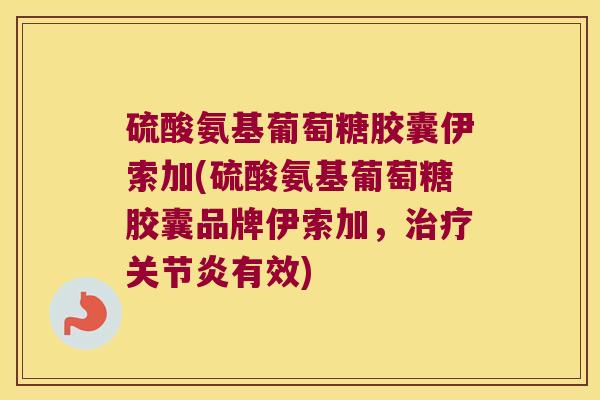 硫酸氨基葡萄糖胶囊伊索加(硫酸氨基葡萄糖胶囊品牌伊索加,治疗关节炎有效)