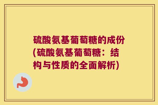 硫酸氨基葡萄糖的成份(硫酸氨基葡萄糖:结构与性质的全面解析)