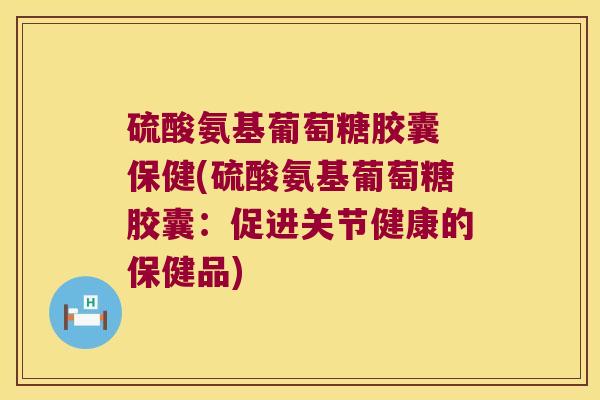 硫酸氨基葡萄糖胶囊 保健(硫酸氨基葡萄糖胶囊:促进关节健康的保健品)