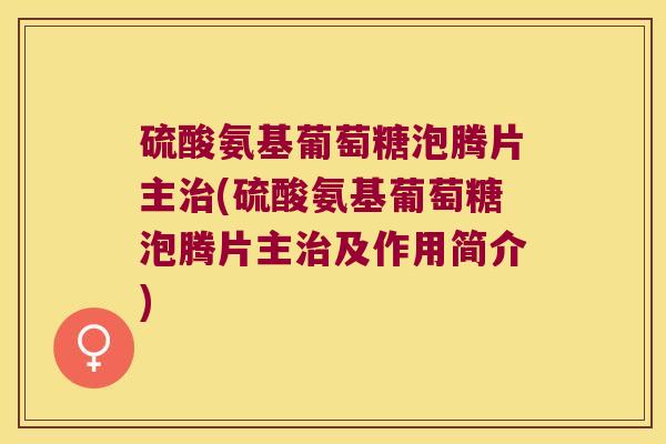 硫酸氨基葡萄糖泡腾片主治(硫酸氨基葡萄糖泡腾片主治及作用简介)