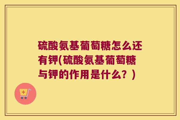 硫酸氨基葡萄糖怎么还有钾(硫酸氨基葡萄糖与钾的作用是什么?)