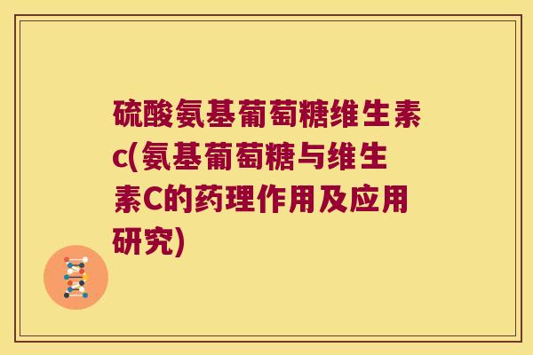 硫酸氨基葡萄糖维生素c(氨基葡萄糖与维生素C的药理作用及应用研究)