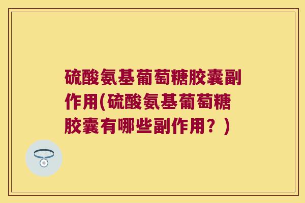 硫酸氨基葡萄糖胶囊副作用(硫酸氨基葡萄糖胶囊有哪些副作用?)