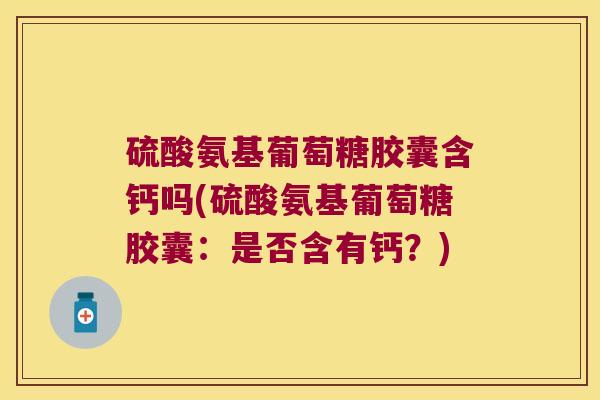 硫酸氨基葡萄糖胶囊含钙吗(硫酸氨基葡萄糖胶囊:是否含有钙?)