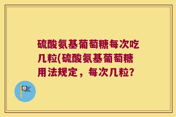 硫酸氨基葡萄糖每次吃几粒(硫酸氨基葡萄糖用法规定,每次几粒?