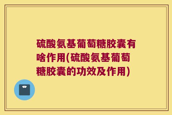 硫酸氨基葡萄糖胶囊有啥作用(硫酸氨基葡萄糖胶囊的功效及作用)