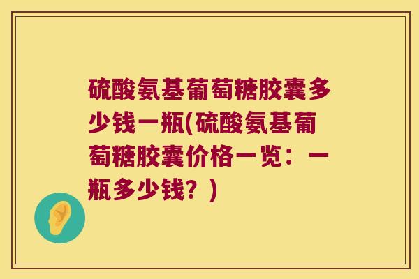 硫酸氨基葡萄糖胶囊多少钱一瓶(硫酸氨基葡萄糖胶囊价格一览:一瓶多少钱?)