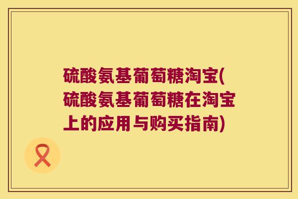 硫酸氨基葡萄糖淘宝(硫酸氨基葡萄糖在淘宝上的应用与购买指南)