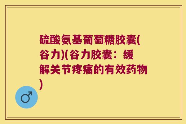 硫酸氨基葡萄糖胶囊(谷力)(谷力胶囊:缓解关节疼痛的有效药物)